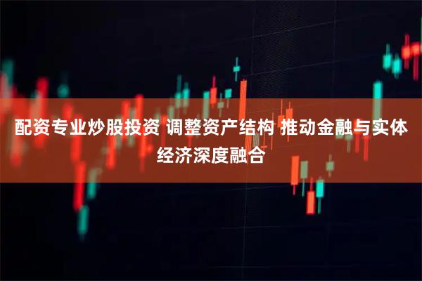 配资专业炒股投资 调整资产结构 推动金融与实体经济深度融合