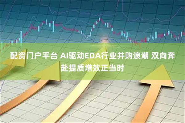 配资门户平台 AI驱动EDA行业并购浪潮 双向奔赴提质增效正当时
