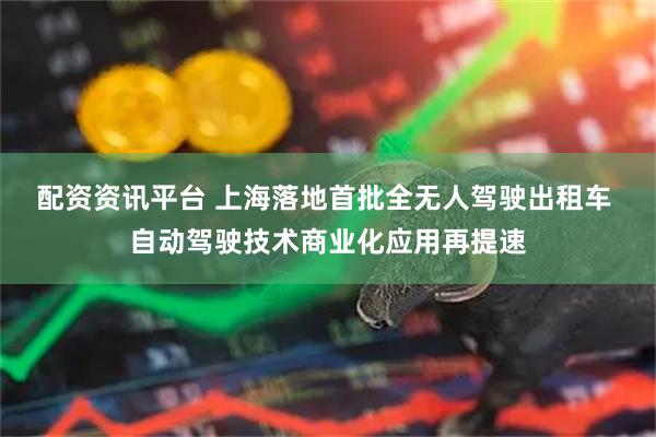 配资资讯平台 上海落地首批全无人驾驶出租车 自动驾驶技术商业化应用再提速
