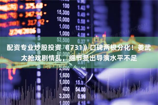 配资专业炒股投资 《731》口碑两极分化！姜武太抢戏剧情乱，细节显出导演水平不足
