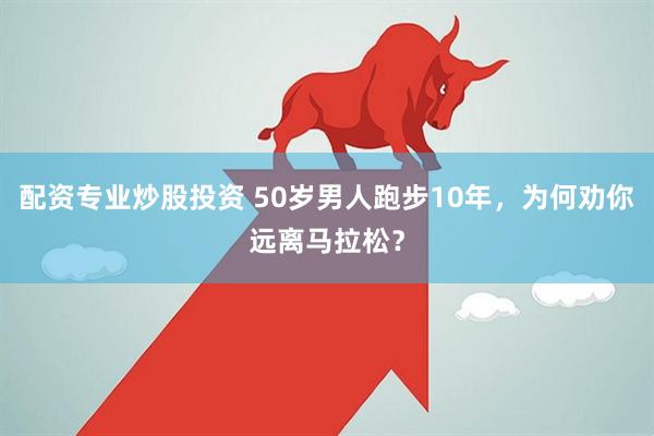 配资专业炒股投资 50岁男人跑步10年，为何劝你远离马拉松？