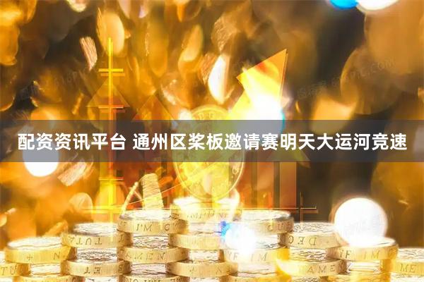 配资资讯平台 通州区桨板邀请赛明天大运河竞速