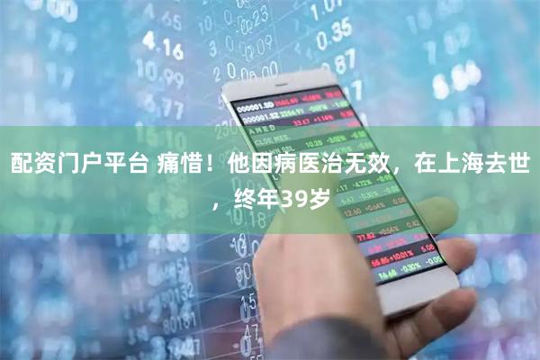 配资门户平台 痛惜！他因病医治无效，在上海去世，终年39岁