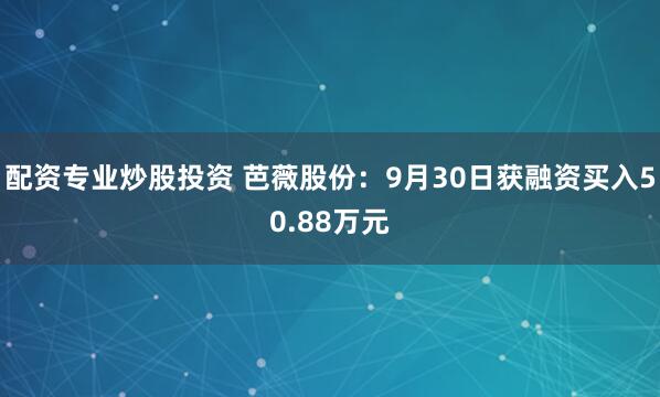 配资专业炒股投资 芭薇股份：9月30日获融资买入50.88万元