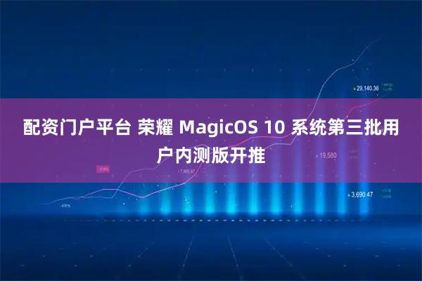 配资门户平台 荣耀 MagicOS 10 系统第三批用户内测版开推