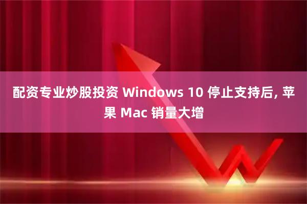 配资专业炒股投资 Windows 10 停止支持后, 苹果 Mac 销量大增
