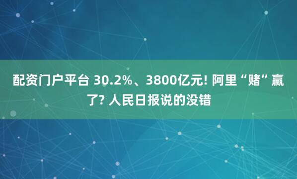 配资门户平台 30.2%、3800亿元! 阿里“赌”赢了? 人民日报说的没错