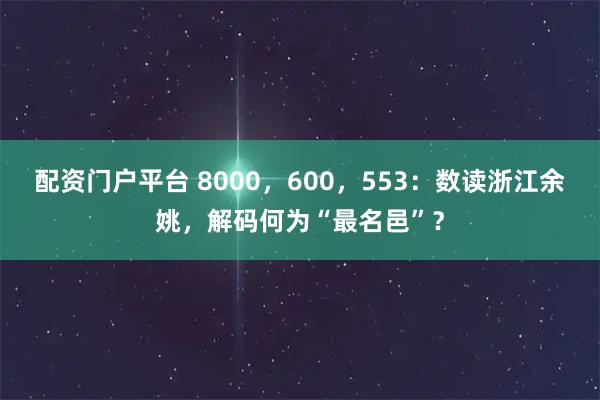 配资门户平台 8000，600，553：数读浙江余姚，解码何为“最名邑”？