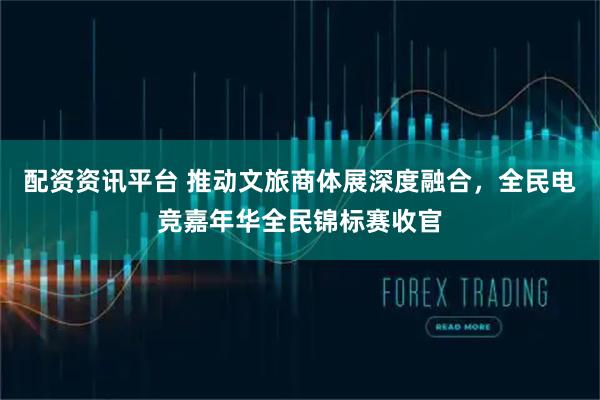 配资资讯平台 推动文旅商体展深度融合，全民电竞嘉年华全民锦标赛收官