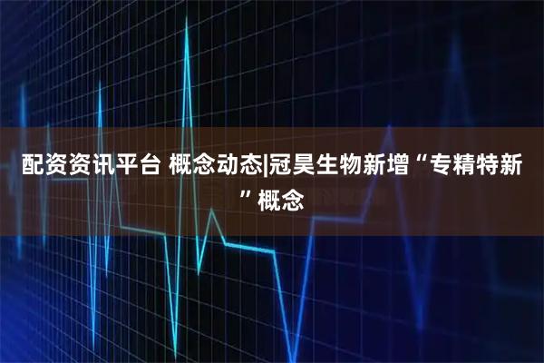 配资资讯平台 概念动态|冠昊生物新增“专精特新”概念