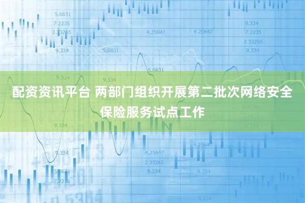 配资资讯平台 两部门组织开展第二批次网络安全保险服务试点工作