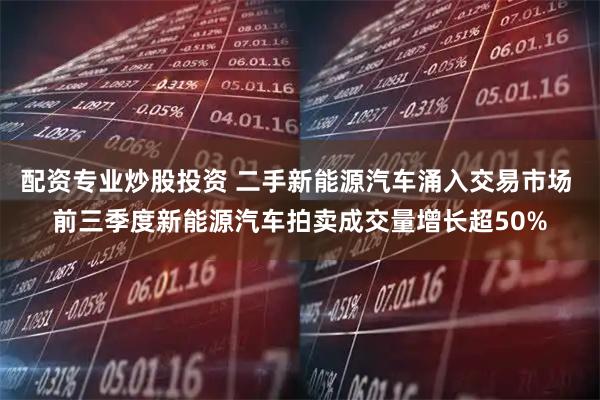 配资专业炒股投资 二手新能源汽车涌入交易市场 前三季度新能源汽车拍卖成交量增长超50%