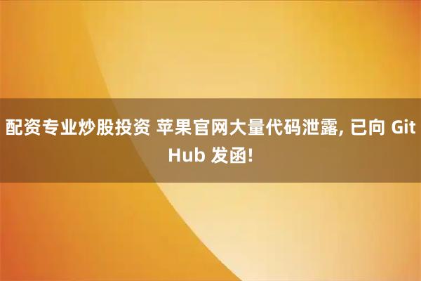 配资专业炒股投资 苹果官网大量代码泄露, 已向 GitHub 发函!