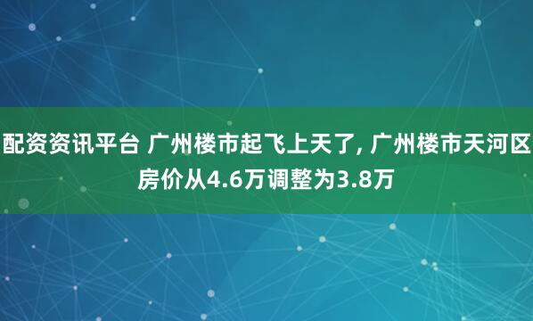 配资资讯平台 广州楼市起飞上天了, 广州楼市天河区房价从4.6万调整为3.8万
