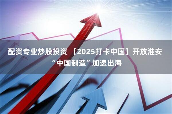 配资专业炒股投资 【2025打卡中国】开放淮安 “中国制造”加速出海