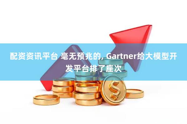 配资资讯平台 毫无预兆的, Gartner给大模型开发平台排了座次