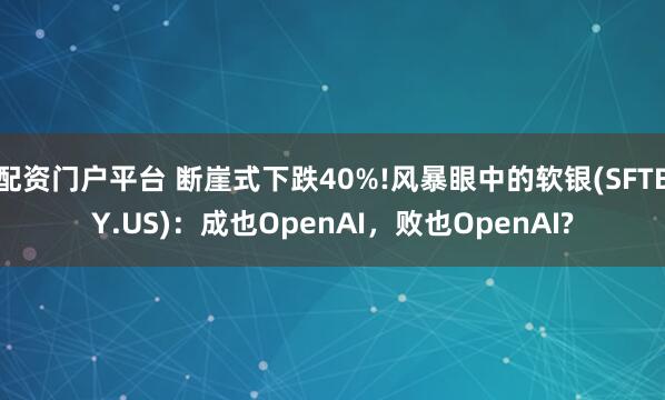配资门户平台 断崖式下跌40%!风暴眼中的软银(SFTBY.US)：成也OpenAI，败也OpenAI?
