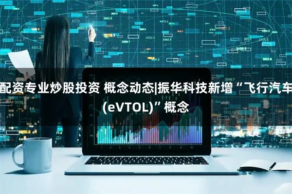 配资专业炒股投资 概念动态|振华科技新增“飞行汽车(eVTOL)”概念