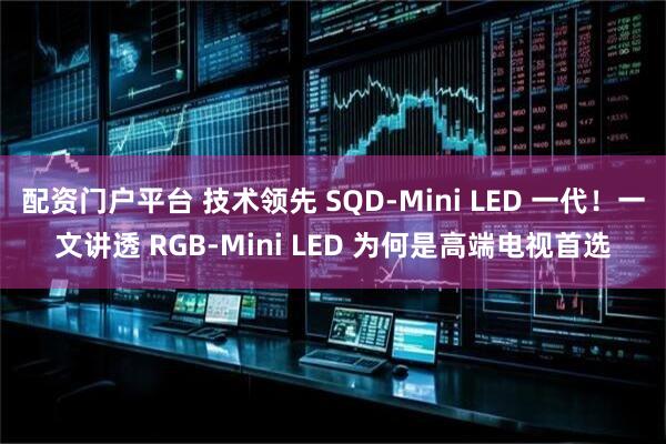 配资门户平台 技术领先 SQD-Mini LED 一代！一文讲透 RGB-Mini LED 为何是高端电视首选
