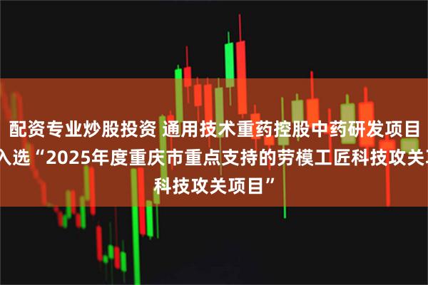 配资专业炒股投资 通用技术重药控股中药研发项目成功入选“2025年度重庆市重点支持的劳模工匠科技攻关项目”