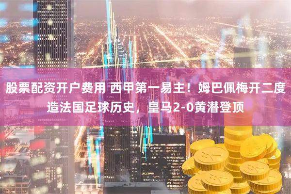 股票配资开户费用 西甲第一易主!姆巴佩梅开二度造法国足球历史,皇马2-0黄潜登顶