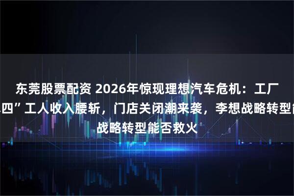 东莞股票配资 2026年惊现理想汽车危机:工厂“上三休四”工人收入腰斩,门店关闭潮来袭,李想战略转型能否救火