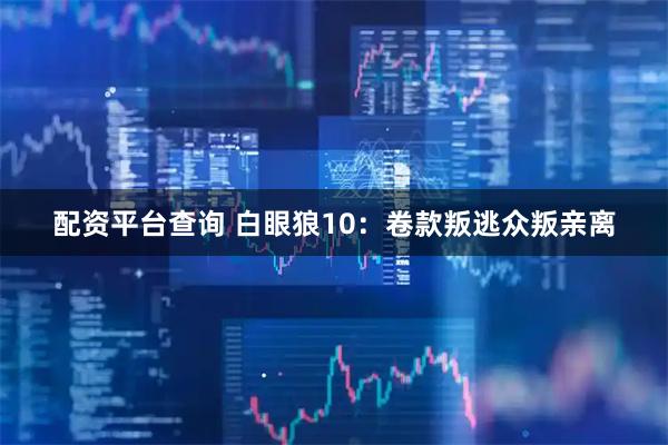 配资平台查询 白眼狼10：卷款叛逃众叛亲离
