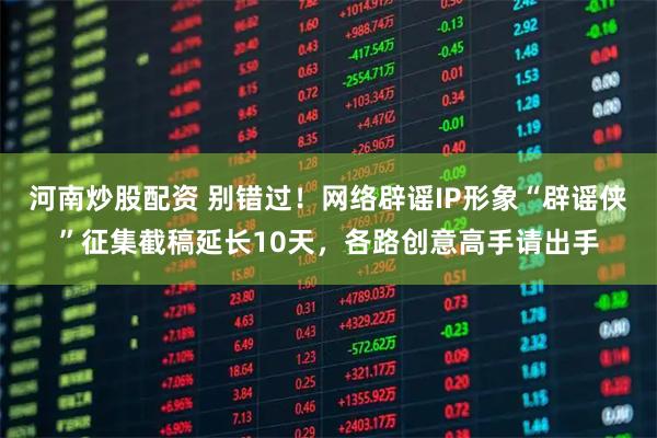 河南炒股配资 别错过！网络辟谣IP形象“辟谣侠”征集截稿延长10天，各路创意高手请出手