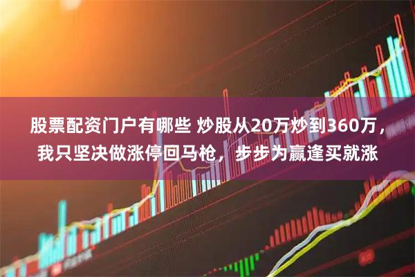 股票配资门户有哪些 炒股从20万炒到360万，我只坚决做涨停回马枪，步步为赢逢买就涨