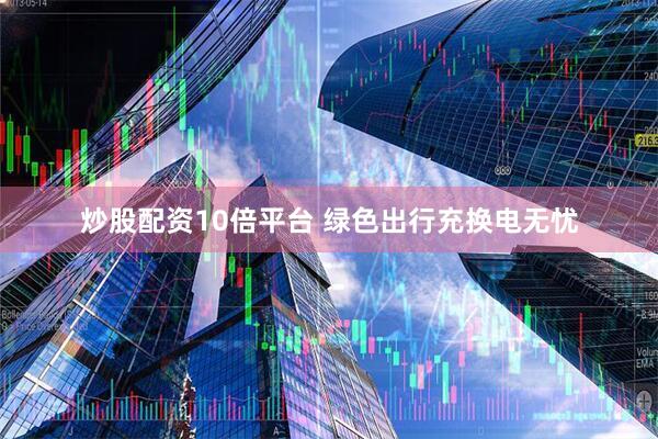 炒股配资10倍平台 绿色出行充换电无忧