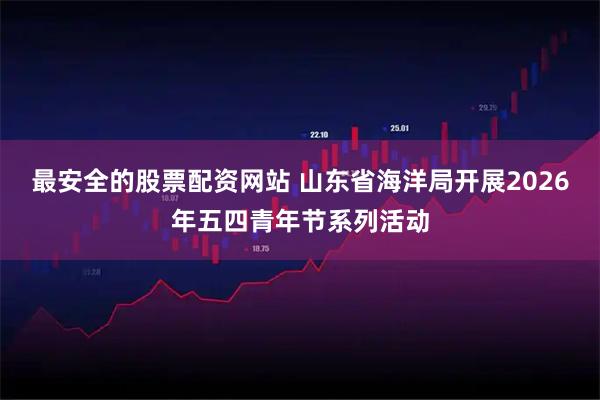 最安全的股票配资网站 山东省海洋局开展2026年五四青年节系列活动