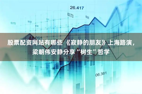 股票配资网站有哪些 《寂静的朋友》上海路演，梁朝伟安静分享“树生”哲学