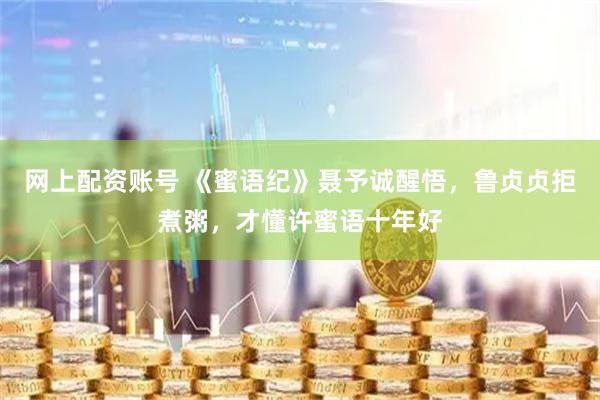 网上配资账号 《蜜语纪》聂予诚醒悟，鲁贞贞拒煮粥，才懂许蜜语十年好