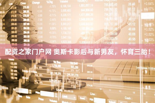 配资之家门户网 奥斯卡影后与新男友，怀育三胎！
