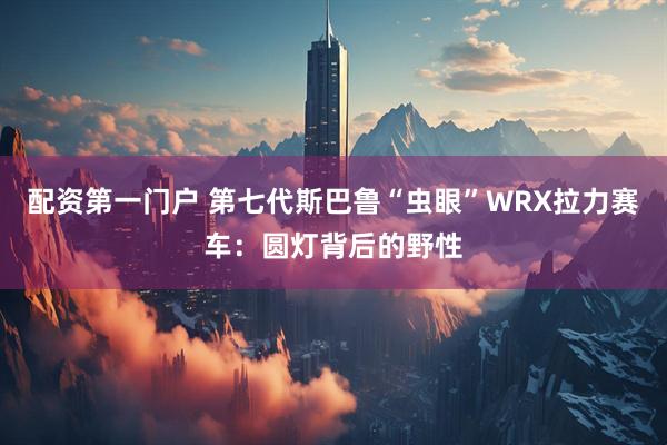 配资第一门户 第七代斯巴鲁“虫眼”WRX拉力赛车：圆灯背后的野性