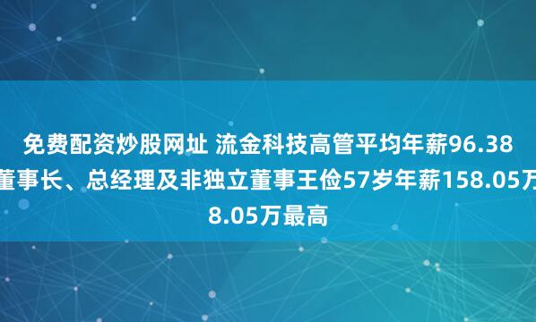 免费配资炒股网址 流金科技高管平均年薪96.38万：董事长、总经理及非独立董事王俭57岁年薪158.05万最高