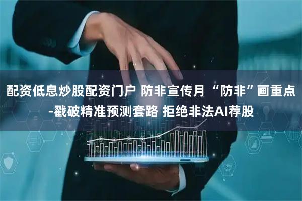 配资低息炒股配资门户 防非宣传月 “防非”画重点-戳破精准预测套路 拒绝非法AI荐股