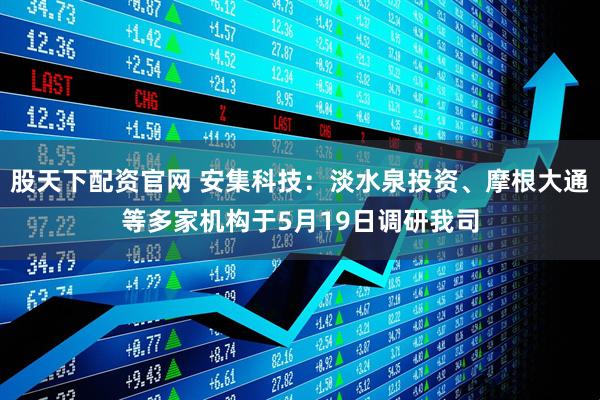 股天下配资官网 安集科技：淡水泉投资、摩根大通等多家机构于5月19日调研我司