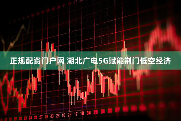 正规配资门户网 湖北广电5G赋能荆门低空经济