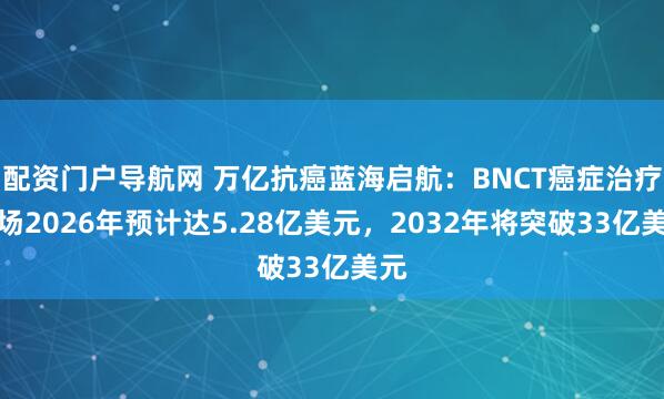 配资门户导航网 万亿抗癌蓝海启航：BNCT癌症治疗市场2026年预计达5.28亿美元，2032年将突破33亿美元