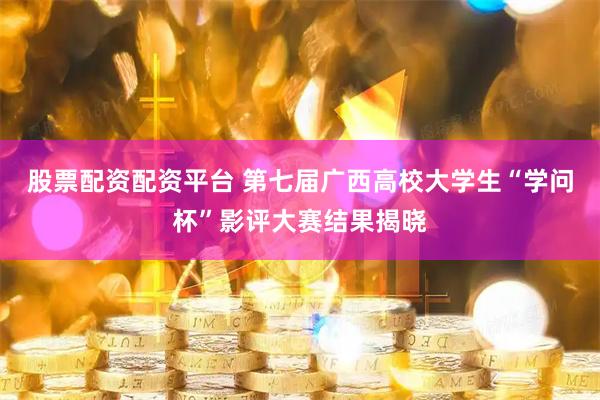 股票配资配资平台 第七届广西高校大学生“学问杯”影评大赛结果揭晓