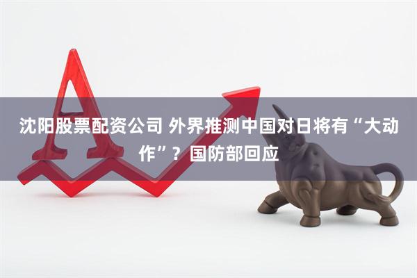沈阳股票配资公司 外界推测中国对日将有“大动作”？国防部回应