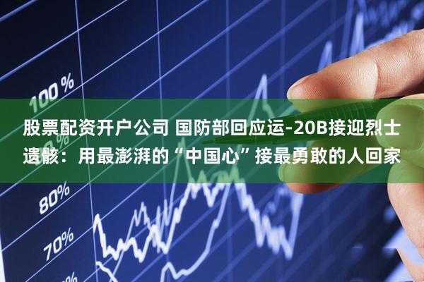 股票配资开户公司 国防部回应运-20B接迎烈士遗骸：用最澎湃的“中国心”接最勇敢的人回家
