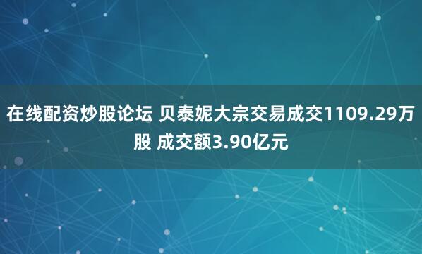 在线配资炒股论坛 贝泰妮大宗交易成交1109.29万股 成交额3.90亿元