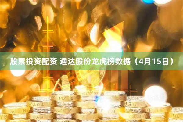 股票投资配资 通达股份龙虎榜数据（4月15日）