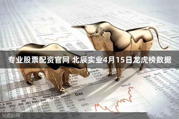 专业股票配资官网 北辰实业4月15日龙虎榜数据